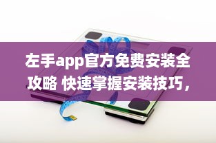 左手app官方免费安装全攻略 快速掌握安装技巧，畅享无忧使用体验