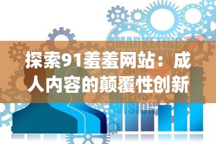 探索91羞羞网站：成人内容的颠覆性创新与现代社会需求的交汇点 v5.6.5下载