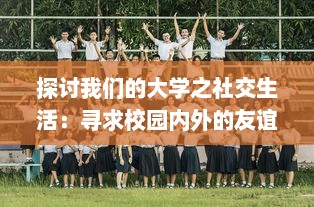 探讨我们的大学之社交生活：寻求校园内外的友谊、团体活动与人际关系的多元融合