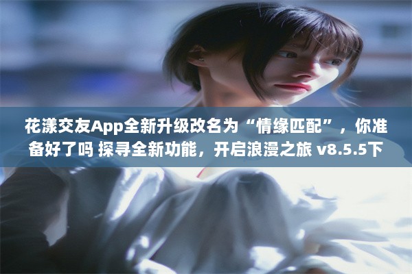 花漾交友App全新升级改名为“情缘匹配”，你准备好了吗 探寻全新功能，开启浪漫之旅 v8.5.5下载