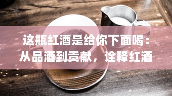 这瓶红酒是给你下面喝：从品酒到贡献，诠释红酒在友情、亲情、爱情中的独特角色 v7.3.3下载