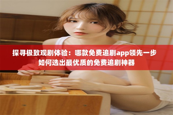 探寻极致观剧体验：哪款免费追剧app领先一步  如何选出最优质的免费追剧神器