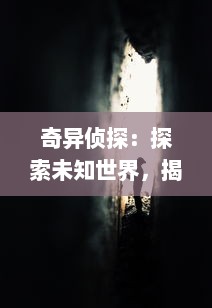 奇异侦探：探索未知世界，揭示神秘事件，探寻天地间的奇特之谜