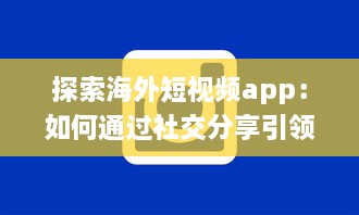 探索海外短视频app：如何通过社交分享引领全球潮流 剖析平台特色与用户互动之秘