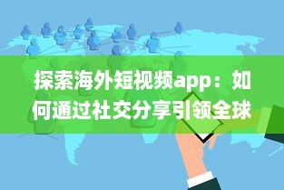 探索海外短视频app：如何通过社交分享引领全球潮流 剖析平台特色与用户互动之秘