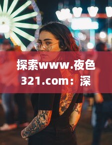 探索www.夜色321.com：深夜娱乐新世界的开启，享受激情无限的魅力之旅 v1.4.0下载