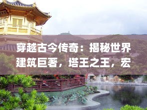 穿越古今传奇：揭秘世界建筑巨著，塔王之王，宏伟与壮丽的象征