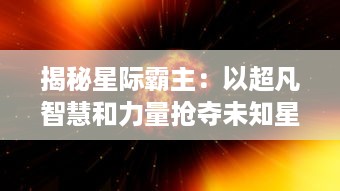 揭秘星际霸主：以超凡智慧和力量抢夺未知星球，创建独特文明王国