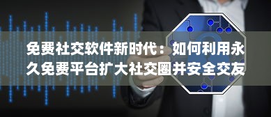 免费社交软件新时代：如何利用永久免费平台扩大社交圈并安全交友