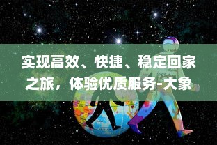 实现高效、快捷、稳定回家之旅，体验优质服务-大象视频_dx22.xyz回家导航为您全程保驾护航