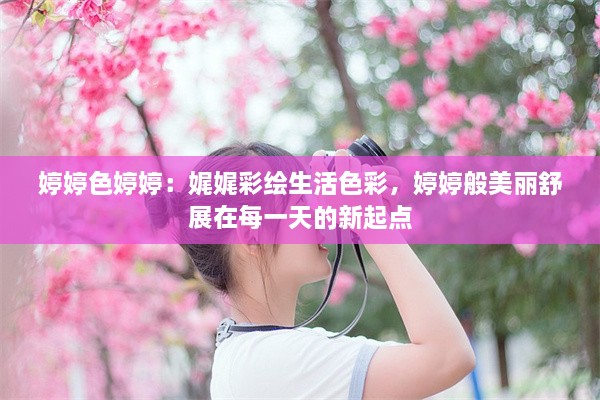 婷婷色婷婷：娓娓彩绘生活色彩，婷婷般美丽舒展在每一天的新起点