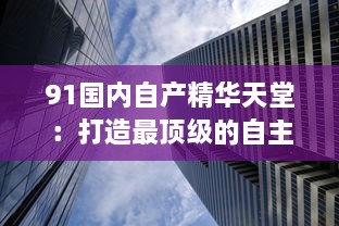 91国内自产精华天堂：打造最顶级的自主创新工业创新平台