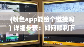 (粉色app能给个链接吗) 详细步骤：如何顺利下载并安装粉色ABB软件实现粉色主题体验