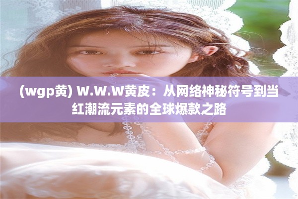 (wgp黄) W.W.W黄皮：从网络神秘符号到当红潮流元素的全球爆款之路