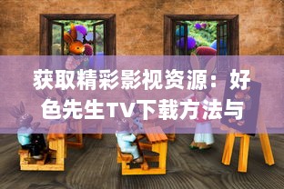 获取精彩影视资源：好色先生TV下载方法与使用攻略全面解析