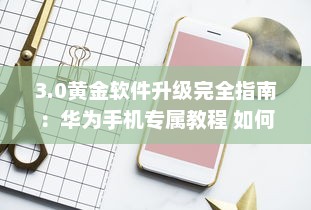 3.0黄金软件升级完全指南：华为手机专属教程 如何轻松安装与使用 v7.9.3下载