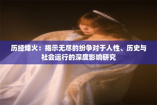 历经烽火：揭示无尽的纷争对于人性、历史与社会运行的深度影响研究