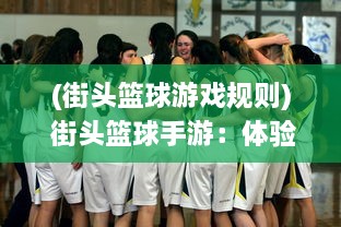 (街头篮球游戏规则) 街头篮球手游：体验真实篮球对抗，享受激烈竞技的极致快感