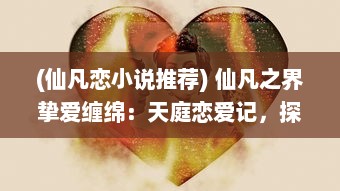 (仙凡恋小说推荐) 仙凡之界挚爱缠绵：天庭恋爱记，探秘仙界神祇的别样爱恋情缘