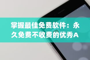 掌握最佳免费软件：永久免费不收费的优秀APP推荐及使用技巧，让你省钱又高效