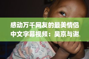 感动万千网友的最美情侣中文字幕视频：吴京与谢楠幸福生活点滴展示