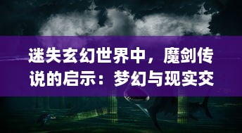 迷失玄幻世界中，魔剑传说的启示：梦幻与现实交汇的英雄冒险之旅