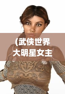 (武侠世界大明星女主角) 武侠大明星：从草根到巅峰，揭秘他们的江湖传奇与荧幕辉煌