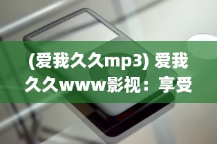 (爱我久久mp3) 爱我久久www影视：享受高清视听盛宴，体验无尽的影视娱乐乐趣