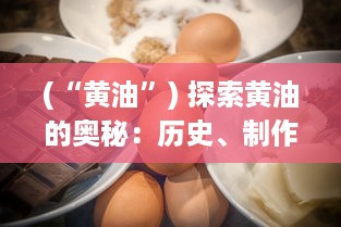 (“黄油”) 探索黄油的奥秘：历史、制作过程和在烹饪中的无限可能性