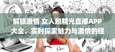 解锁激情 女人脱精光直播APP大全，实时探索魅力与激情的碰撞 v8.5.7下载