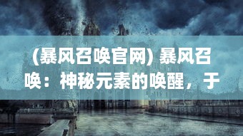 (暴风召唤官网) 暴风召唤：神秘元素的唤醒，于无垠的天际舞动风暴的序曲