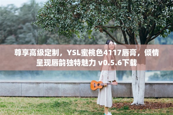 尊享高级定制，YSL蜜桃色4117唇膏，倾情呈现唇韵独特魅力 v0.5.6下载