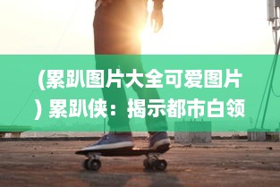 (累趴图片大全可爱图片) 累趴侠：揭示都市白领极限工作状态下的求生之路及其生活哲学