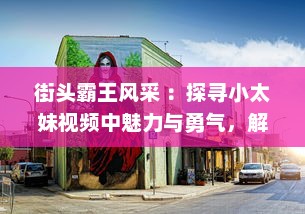 街头霸王风采 ：探寻小太妹视频中魅力与勇气，解析她们如何在都市丛林中独树一帜 v7.9.4下载