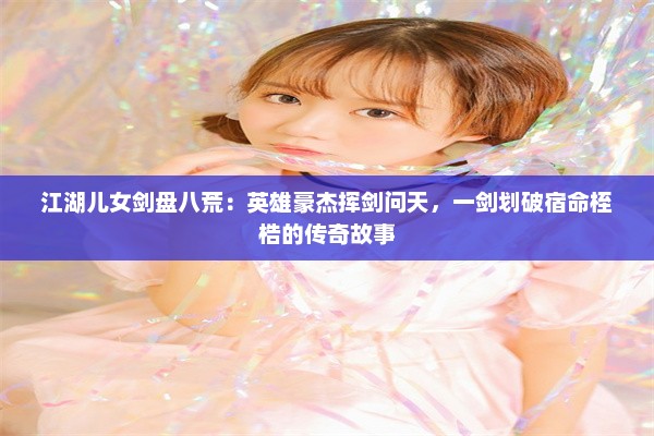 江湖儿女剑盘八荒：英雄豪杰挥剑问天，一剑划破宿命桎梏的传奇故事