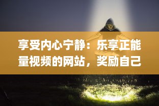 享受内心宁静：乐享正能量视频的网站，奖励自己一个充满希望与活力的美好时刻 v3.8.6下载