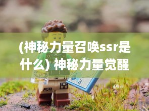 (神秘力量召唤ssr是什么) 神秘力量觉醒：探索古代传说冒险之旅的龙腾：起源