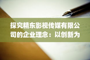 探究精东影视传媒有限公司的企业理念：以创新为动力，以品质为基础，塑造优秀中国电影新形象 v1.4.9下载