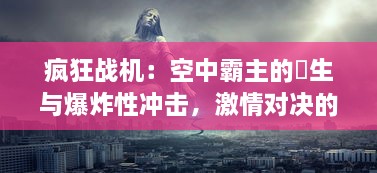 疯狂战机：空中霸主的誕生与爆炸性冲击，激情对决的终极飞行实境战役