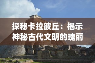 探秘卡拉彼丘：揭示神秘古代文明的瑰丽遗产与阿兹特克文化的深度解析