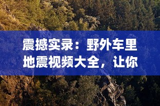 震撼实录：野外车里地震视频大全，让你身临其境体验自然界的惊心动魄