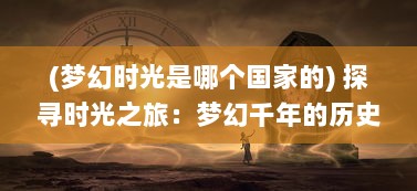 (梦幻时光是哪个国家的) 探寻时光之旅：梦幻千年的历史秘境与未来幻象