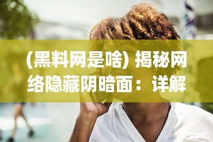 (黑料网是啥) 揭秘网络隐藏阴暗面：详解黑料吃瓜网曝门黑料社的黑幕与影响