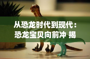 从恐龙时代到现代：恐龙宝贝向前冲 揭示史前生物的奇幻冒险旅程