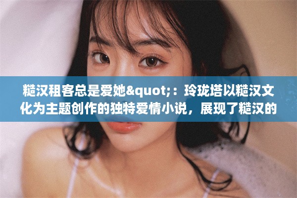 糙汉租客总是爱她"：玲珑塔以糙汉文化为主题创作的独特爱情小说，展现了糙汉的磊落与真情 v8.8.8下载