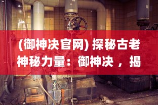 (御神决官网) 探秘古老神秘力量：御神决 ，揭示神话背后的智慧与决断