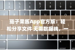 茄子果酱App官方版：轻松分享文件 无需数据线，一键传输，体验高效便捷的移动生活。