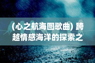 (心之航海图歌曲) 跨越情感海洋的探索之旅：揭示内心世界的向导，心之航海图