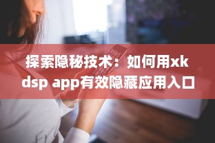 探索隐秘技术：如何用xkdsp app有效隐藏应用入口，保护隐私安全不被侵犯