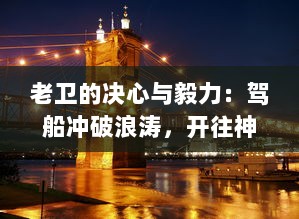 老卫的决心与毅力：驾船冲破浪涛，开往神秘河流中心的寻秘之旅